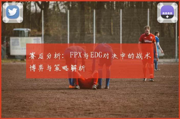 赛后分析：FPX与EDG对决中的战术博弈与策略解析
