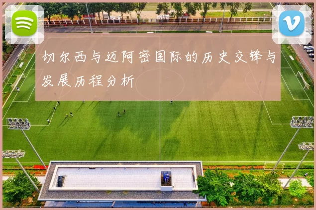 切尔西与迈阿密国际的历史交锋与发展历程分析