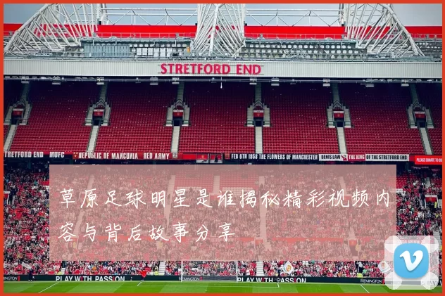 草原足球明星是谁揭秘精彩视频内容与背后故事分享