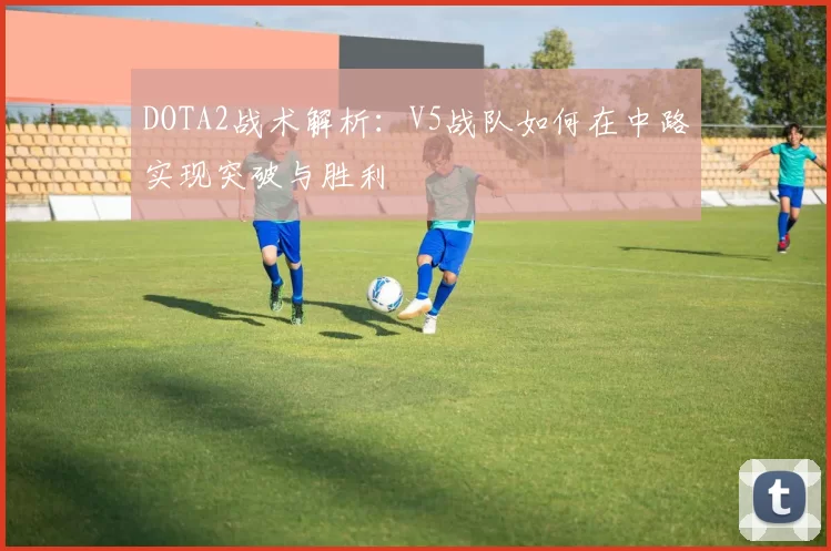 DOTA2战术解析：V5战队如何在中路实现突破与胜利