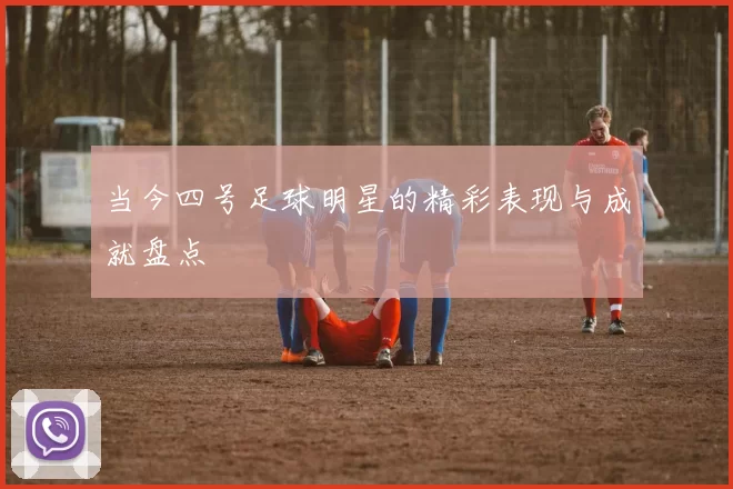 当今四号足球明星的精彩表现与成就盘点