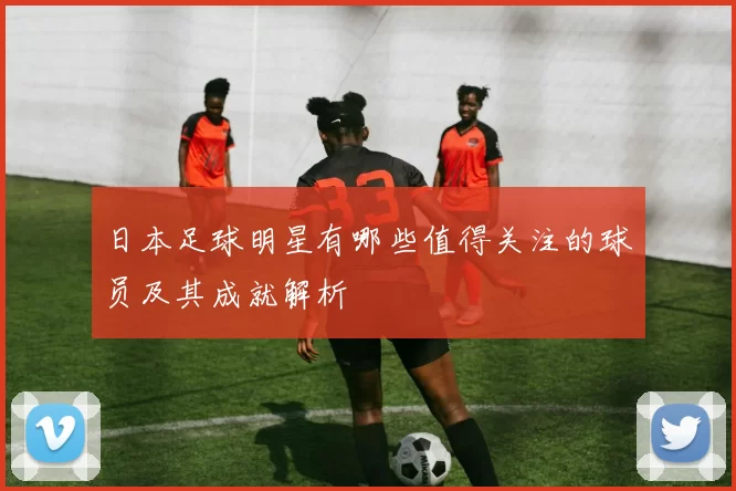 日本足球明星有哪些值得关注的球员及其成就解析