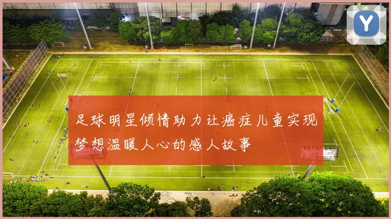 足球明星倾情助力让癌症儿童实现梦想温暖人心的感人故事