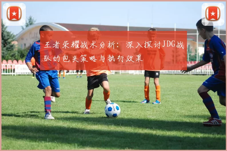 王者荣耀战术分析：深入探讨JDG战队的包夹策略与执行效果