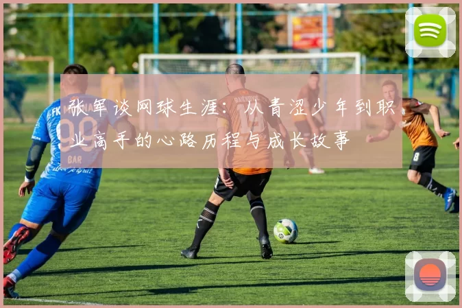 张军谈网球生涯：从青涩少年到职业高手的心路历程与成长故事