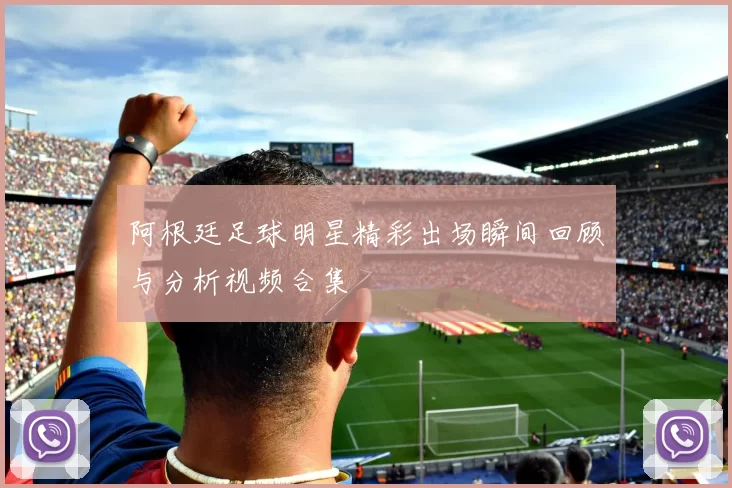 阿根廷足球明星精彩出场瞬间回顾与分析视频合集