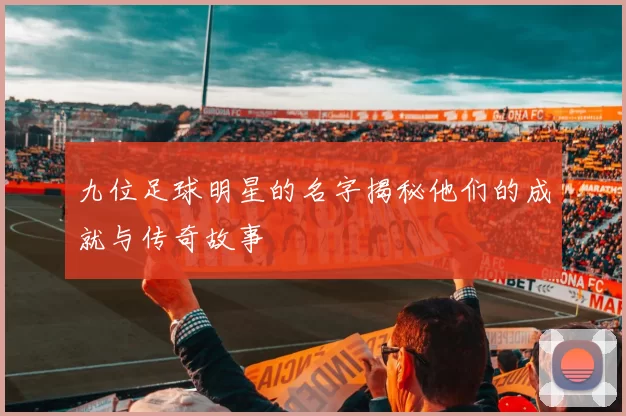 九位足球明星的名字揭秘他们的成就与传奇故事