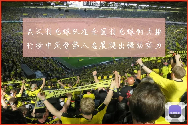 武汉羽毛球队在全国羽毛球耐力排行榜中荣登第八名展现出强劲实力与潜力