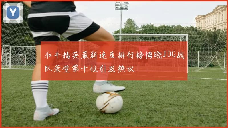 和平精英最新速度排行榜揭晓JDG战队荣登第十位引发热议