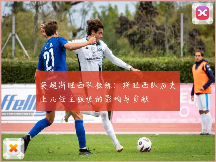 英超斯旺西队教练：斯旺西队历史上几任主教练的影响与贡献