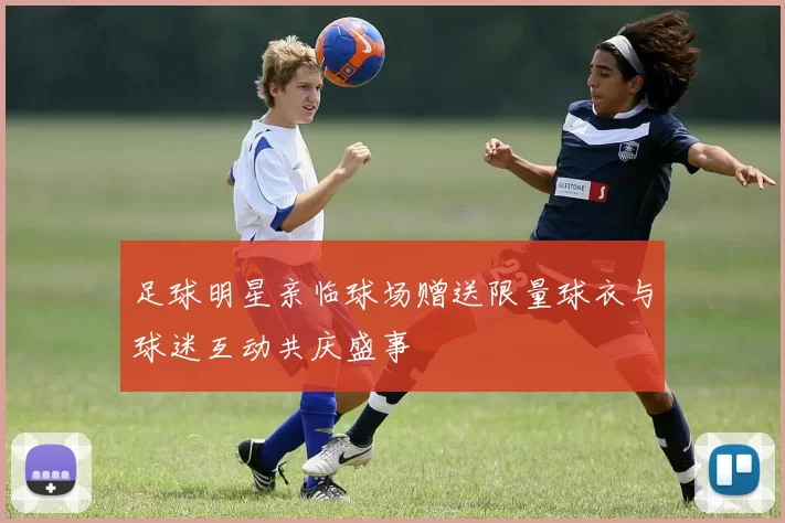 足球明星亲临球场赠送限量球衣与球迷互动共庆盛事