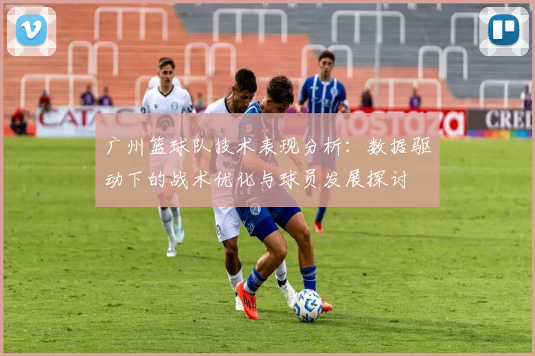 广州篮球队技术表现分析：数据驱动下的战术优化与球员发展探讨