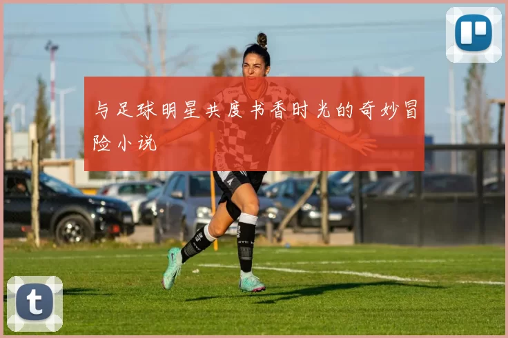 与足球明星共度书香时光的奇妙冒险小说