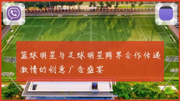 篮球明星与足球明星跨界合作传递激情的创意广告盛宴