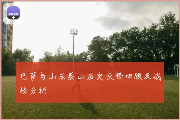 巴萨与山东泰山历史交锋回顾及战绩分析