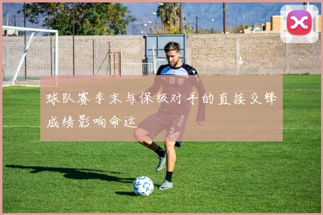 球队赛季末与保级对手的直接交锋成绩影响命运