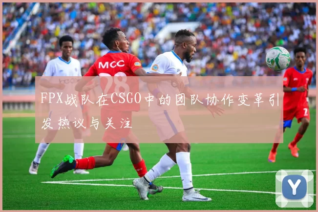 FPX战队在CSGO中的团队协作变革引发热议与关注