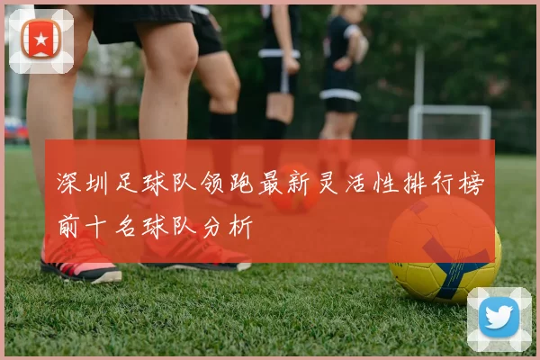 深圳足球队领跑最新灵活性排行榜前十名球队分析