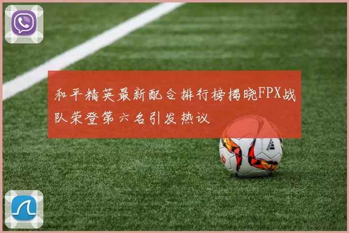 和平精英最新配合排行榜揭晓FPX战队荣登第六名引发热议