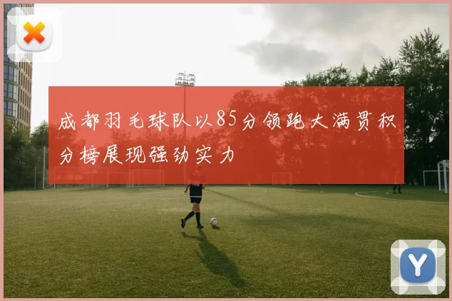 成都羽毛球队以85分领跑大满贯积分榜展现强劲实力