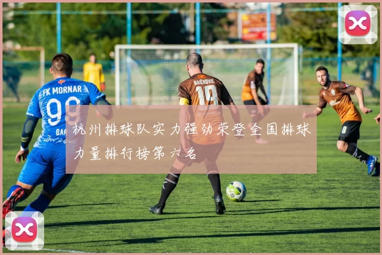 杭州排球队实力强劲荣登全国排球力量排行榜第六名