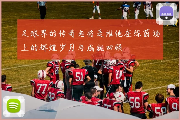 足球界的传奇老将是谁他在绿茵场上的辉煌岁月与成就回顾