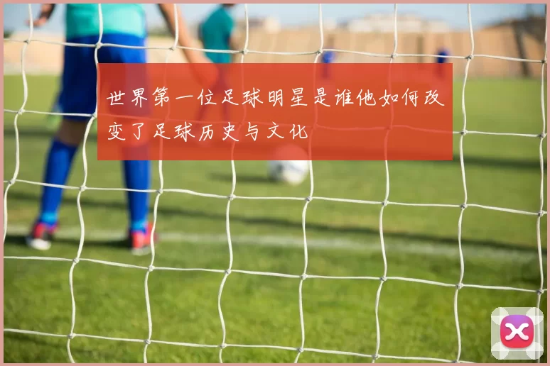 世界第一位足球明星是谁他如何改变了足球历史与文化