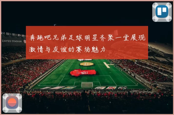 奔跑吧兄弟足球明星齐聚一堂展现激情与友谊的赛场魅力