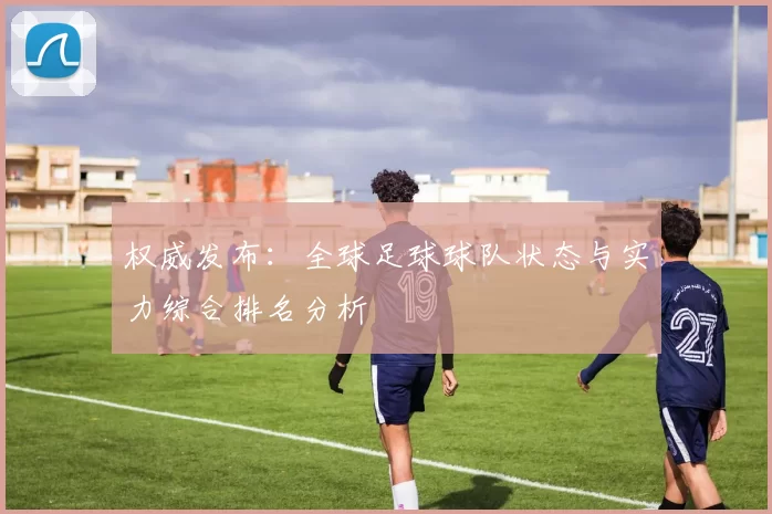 权威发布：全球足球球队状态与实力综合排名分析