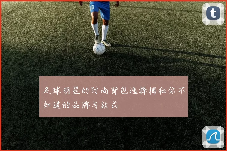 足球明星的时尚背包选择揭秘你不知道的品牌与款式