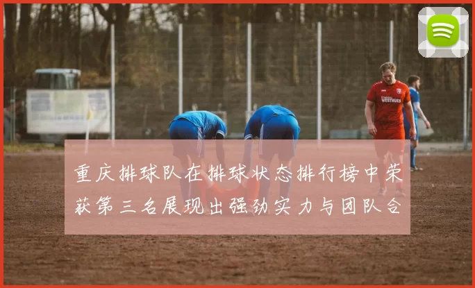 重庆排球队在排球状态排行榜中荣获第三名展现出强劲实力与团队合作精神