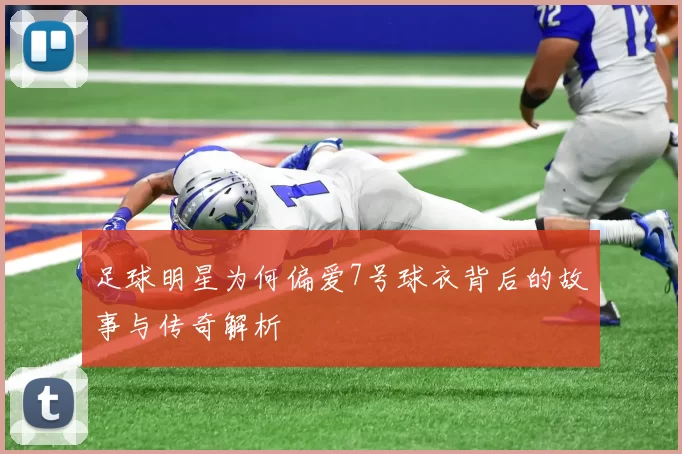 足球明星为何偏爱7号球衣背后的故事与传奇解析