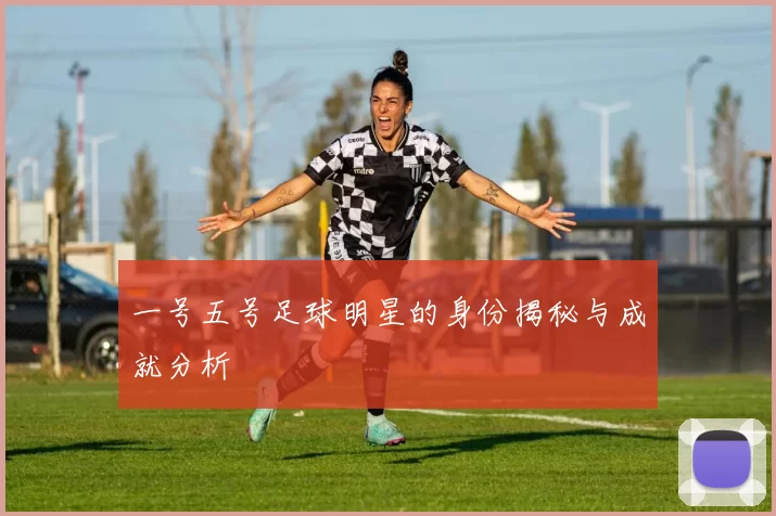 一号五号足球明星的身份揭秘与成就分析