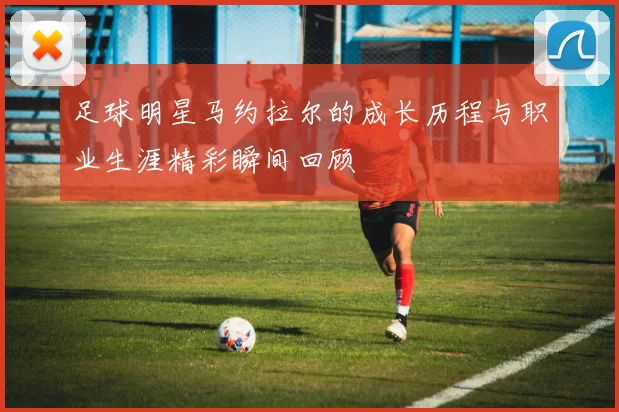 足球明星马约拉尔的成长历程与职业生涯精彩瞬间回顾