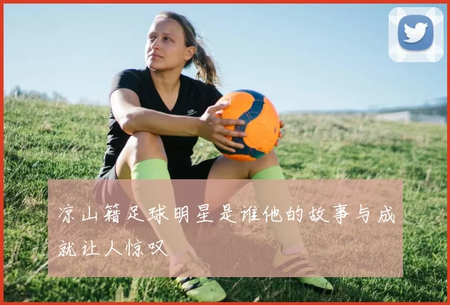 凉山籍足球明星是谁他的故事与成就让人惊叹