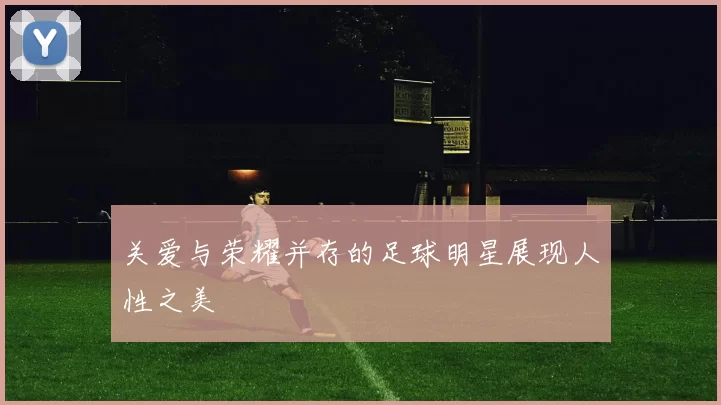 关爱与荣耀并存的足球明星展现人性之美