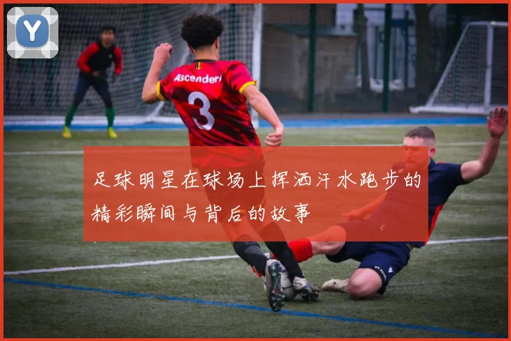 足球明星在球场上挥洒汗水跑步的精彩瞬间与背后的故事