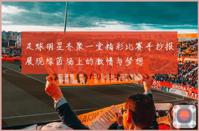 足球明星齐聚一堂精彩比赛手抄报展现绿茵场上的激情与梦想