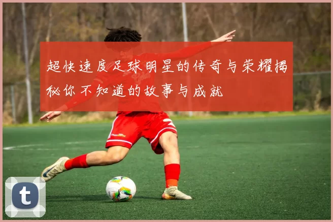 超快速度足球明星的传奇与荣耀揭秘你不知道的故事与成就