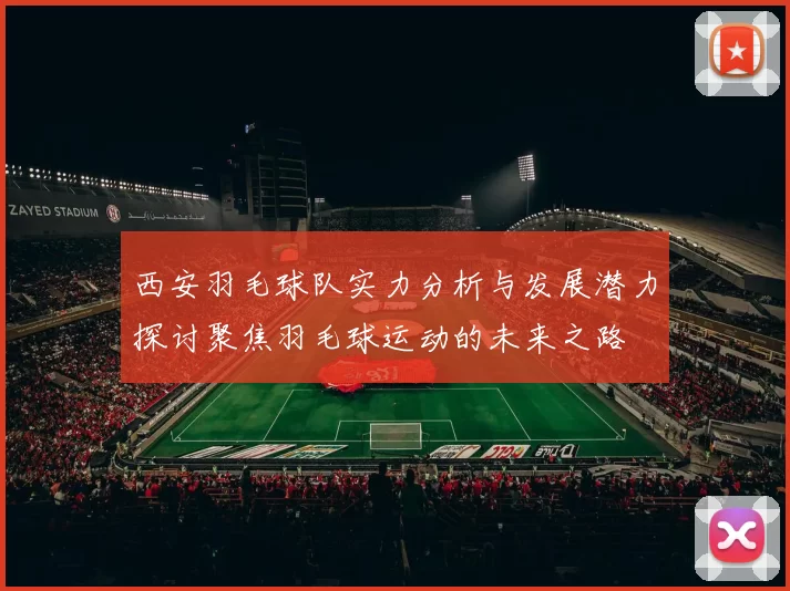 西安羽毛球队实力分析与发展潜力探讨聚焦羽毛球运动的未来之路
