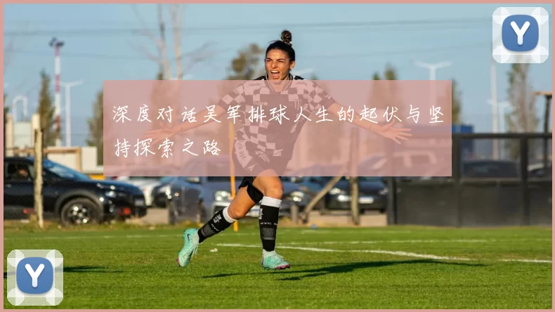 深度对话吴军排球人生的起伏与坚持探索之路