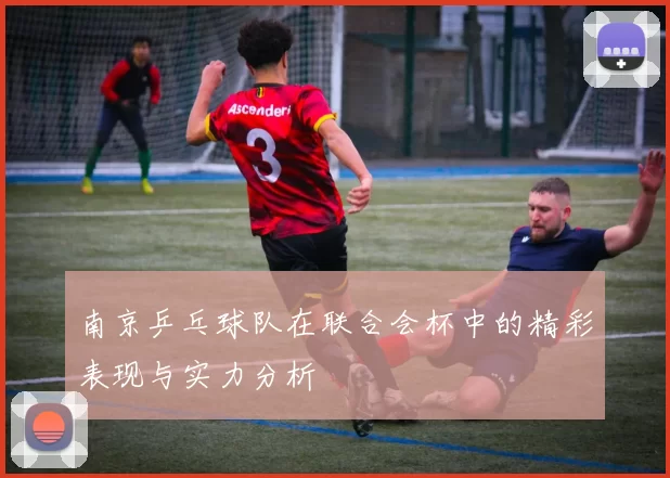 南京乒乓球队在联合会杯中的精彩表现与实力分析