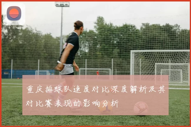 重庆排球队速度对比深度解析及其对比赛表现的影响分析
