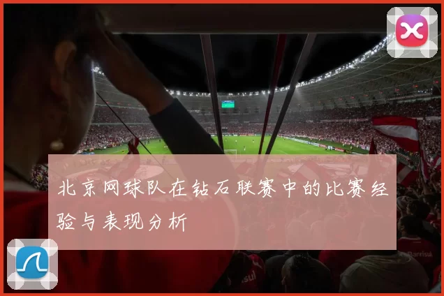北京网球队在钻石联赛中的比赛经验与表现分析