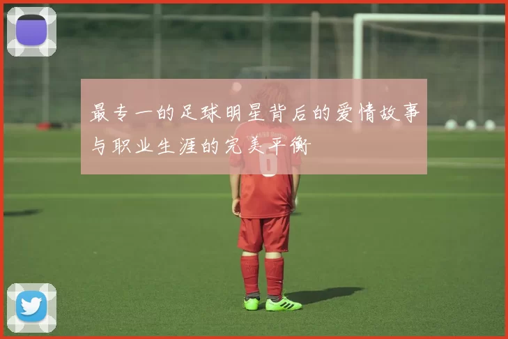 最专一的足球明星背后的爱情故事与职业生涯的完美平衡
