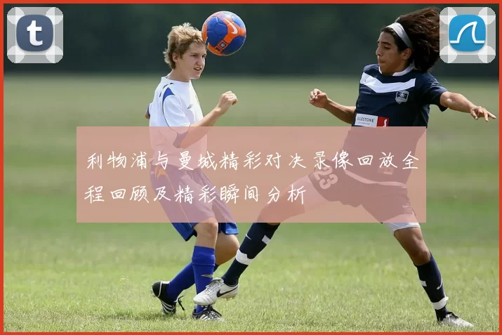 利物浦与曼城精彩对决录像回放全程回顾及精彩瞬间分析