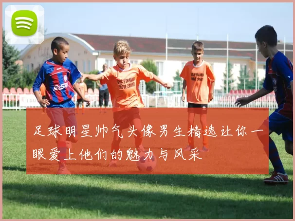 足球明星帅气头像男生精选让你一眼爱上他们的魅力与风采