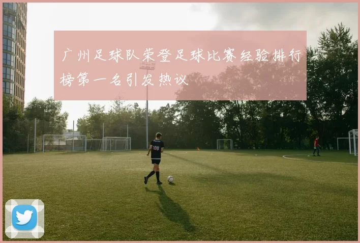 广州足球队荣登足球比赛经验排行榜第一名引发热议