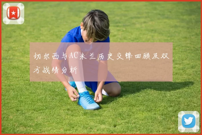 切尔西与AC米兰历史交锋回顾及双方战绩分析