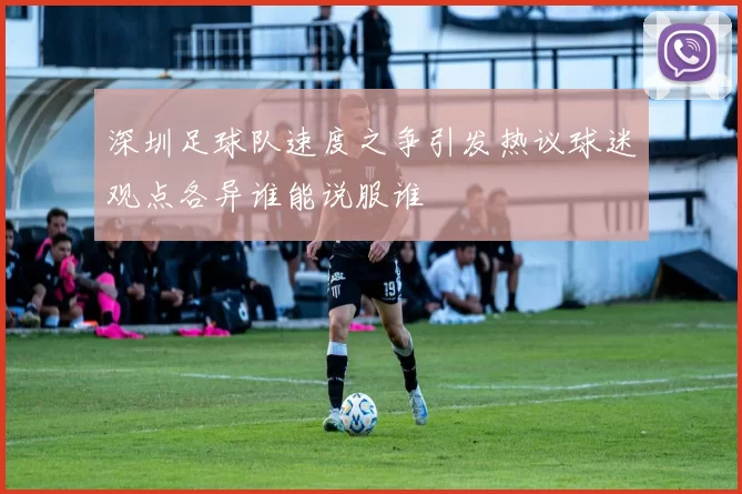 深圳足球队速度之争引发热议球迷观点各异谁能说服谁